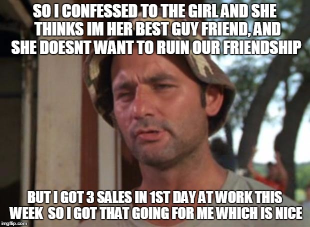 So I Got That Goin For Me Which Is Nice Meme | SO I CONFESSED TO THE GIRL AND SHE  THINKS IM HER BEST GUY FRIEND, AND SHE DOESNT WANT TO RUIN OUR FRIENDSHIP; BUT I GOT 3 SALES IN 1ST DAY AT WORK THIS WEEK  SO I GOT THAT GOING FOR ME WHICH IS NICE | image tagged in memes,so i got that goin for me which is nice,AdviceAnimals | made w/ Imgflip meme maker