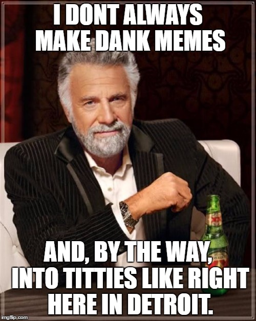 The Most Interesting Man In The World Meme | I DONT ALWAYS MAKE DANK MEMES; AND, BY THE WAY, INTO TITTIES LIKE RIGHT HERE IN DETROIT. | image tagged in memes,the most interesting man in the world | made w/ Imgflip meme maker