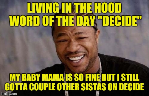 Yo Dawg Heard You Meme | LIVING IN THE HOOD WORD OF THE DAY "DECIDE"; MY BABY MAMA IS SO FINE BUT I STILL GOTTA COUPLE OTHER SISTAS ON DECIDE | image tagged in memes,yo dawg heard you | made w/ Imgflip meme maker