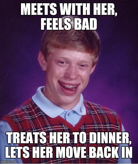 Bad Luck Brian Meme | MEETS WITH HER, FEELS BAD TREATS HER TO DINNER, LETS HER MOVE BACK IN | image tagged in memes,bad luck brian | made w/ Imgflip meme maker