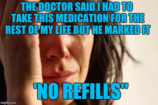 First World Problems Meme | THE DOCTOR SAID I HAD TO TAKE THIS MEDICATION FOR THE REST OF MY LIFE BUT HE MARKED IT; 'NO REFILLS" | image tagged in memes,first world problems | made w/ Imgflip meme maker