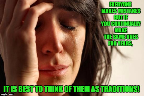 First World Problems | EVERYONE MAKES MISTAKES BUT IF YOU CONTINUALLY MAKE THE SAME ONES FOR YEARS, IT IS BEST TO THINK OF THEM AS TRADITIONS! | image tagged in memes,first world problems,humor,funny memes | made w/ Imgflip meme maker