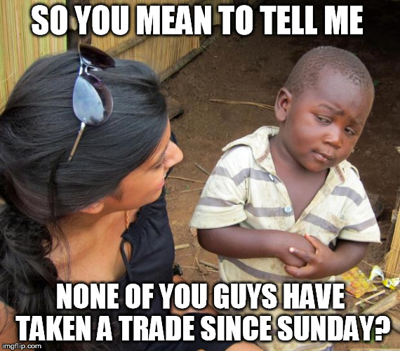 So you mean to tell me | SO YOU MEAN TO TELL ME; NONE OF YOU GUYS HAVE TAKEN A TRADE SINCE SUNDAY? | image tagged in so you mean to tell me | made w/ Imgflip meme maker