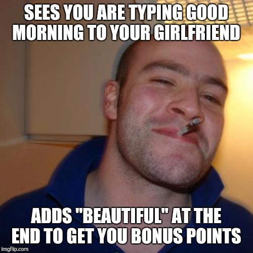 Good Guy Greg Meme | SEES YOU ARE TYPING GOOD MORNING TO YOUR GIRLFRIEND; ADDS "BEAUTIFUL" AT THE END TO GET YOU BONUS POINTS | image tagged in memes,good guy greg | made w/ Imgflip meme maker