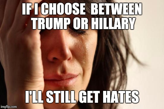 First World Problems Meme | IF I CHOOSE  BETWEEN TRUMP OR HILLARY; I'LL STILL GET HATES | image tagged in memes,first world problems | made w/ Imgflip meme maker