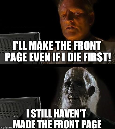 There is still hope | I'LL MAKE THE FRONT PAGE EVEN IF I DIE FIRST! I STILL HAVEN'T MADE THE FRONT PAGE | image tagged in memes,ill just wait here,front page,waiting | made w/ Imgflip meme maker