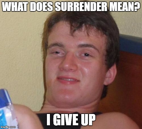 10 Guy Meme | WHAT DOES SURRENDER MEAN? I GIVE UP | image tagged in memes,10 guy | made w/ Imgflip meme maker