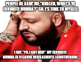 DJ Khaled |  PEOPLE BE AXIN' ME,"KHALED, WHAT'S YA FAVORITE NUMBA?" SO, I'S TINK TO MYSELF. I SAY, "YO, I GOT DIS!"  MY FAVORITE NUMBA IS 11 CAUSE DERS ALWAYS #ANOTHERONE. | image tagged in dj khaled | made w/ Imgflip meme maker