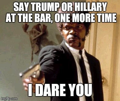 Say That Again I Dare You | SAY TRUMP OR HILLARY AT THE BAR, ONE MORE TIME; I DARE YOU | image tagged in memes,say that again i dare you | made w/ Imgflip meme maker