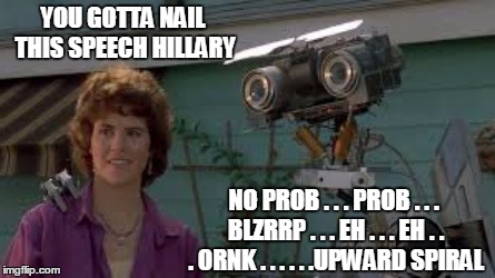 "Hillary for America", no wait, “Stronger together”, no wait, “I’m with Her", no wait, ""Build Ladders of Opportunity"..... | YOU GOTTA NAIL THIS SPEECH HILLARY; NO PROB . . . PROB . . . BLZRRP . . . EH . . . EH . . . ORNK . . . . . .UPWARD SPIRAL | image tagged in short circuit,hillary clinton,presidential race | made w/ Imgflip meme maker