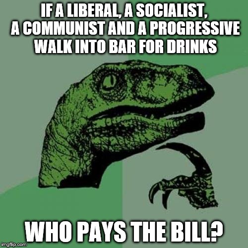 Philosoraptor Meme | IF A LIBERAL, A SOCIALIST, A COMMUNIST AND A PROGRESSIVE WALK INTO BAR FOR DRINKS; WHO PAYS THE BILL? | image tagged in memes,philosoraptor | made w/ Imgflip meme maker