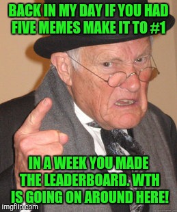Back In My Day Meme | BACK IN MY DAY IF YOU HAD FIVE MEMES MAKE IT TO #1; IN A WEEK YOU MADE THE LEADERBOARD. WTH IS GOING ON AROUND HERE! | image tagged in memes,back in my day | made w/ Imgflip meme maker