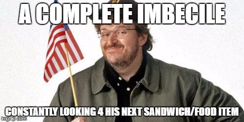 michael moore | A COMPLETE IMBECILE; CONSTANTLY LOOKING 4 HIS NEXT SANDWICH/FOOD ITEM | image tagged in michael moore | made w/ Imgflip meme maker