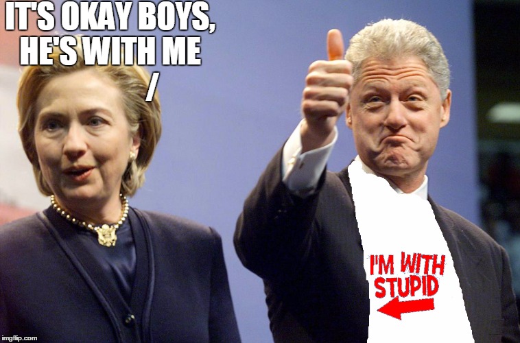 Mama says stupid is as stupid does..... | IT'S OKAY BOYS, HE'S WITH ME
              / | image tagged in hillary clinton,bill clinton,presidential race | made w/ Imgflip meme maker