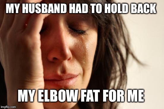 First World Problems Meme | MY HUSBAND HAD TO HOLD BACK MY ELBOW FAT FOR ME | image tagged in memes,first world problems | made w/ Imgflip meme maker