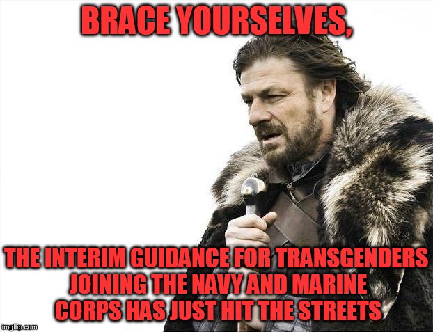 Brace Yourselves X is Coming Meme | BRACE YOURSELVES, THE INTERIM GUIDANCE FOR TRANSGENDERS JOINING THE NAVY AND MARINE CORPS HAS JUST HIT THE STREETS | image tagged in memes,brace yourselves x is coming | made w/ Imgflip meme maker