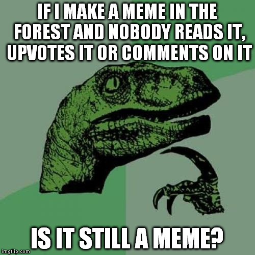 Philosoraptor Meme | IF I MAKE A MEME IN THE FOREST AND NOBODY READS IT, UPVOTES IT OR COMMENTS ON IT; IS IT STILL A MEME? | image tagged in memes,philosoraptor | made w/ Imgflip meme maker