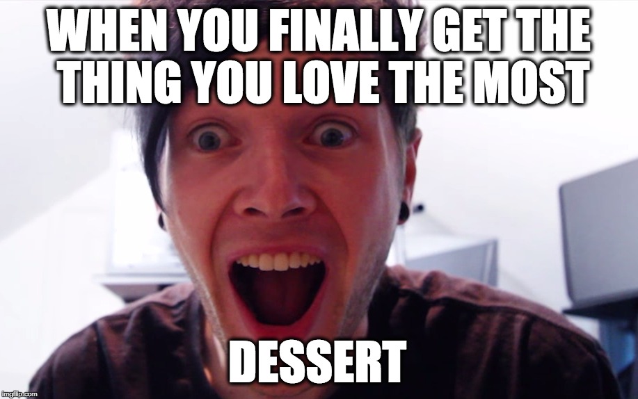 WHEN YOU FINALLY GET THE THING YOU LOVE THE MOST; DESSERT | image tagged in dantdm | made w/ Imgflip meme maker