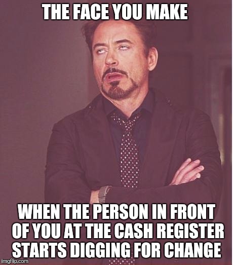 Face You Make Robert Downey Jr Meme | THE FACE YOU MAKE; WHEN THE PERSON IN FRONT OF YOU AT THE CASH REGISTER STARTS DIGGING FOR CHANGE | image tagged in memes,face you make robert downey jr | made w/ Imgflip meme maker