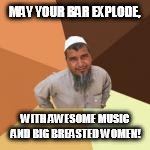 MAY YOUR BAR EXPLODE, WITH AWESOME MUSIC AND BIG BREASTED WOMEN! | made w/ Imgflip meme maker