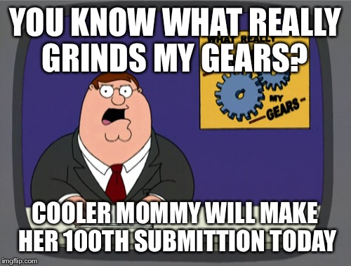 So this is # 98.. On my way to 100th. Look out boys! What will mommy do? | YOU KNOW WHAT REALLY GRINDS MY GEARS? COOLER MOMMY WILL MAKE HER 100TH SUBMITTION TODAY | image tagged in memes,peter griffin news | made w/ Imgflip meme maker