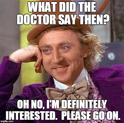 Creepy Condescending Wonka | WHAT DID THE DOCTOR SAY THEN? OH NO, I'M DEFINITELY INTERESTED.  PLEASE GO ON. | image tagged in memes,creepy condescending wonka | made w/ Imgflip meme maker