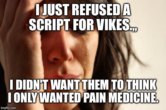 First World Problems Meme | I JUST REFUSED A SCRIPT FOR VIKES.,, I DIDN'T WANT THEM TO THINK I ONLY WANTED PAIN MEDICINE. | image tagged in memes,first world problems | made w/ Imgflip meme maker