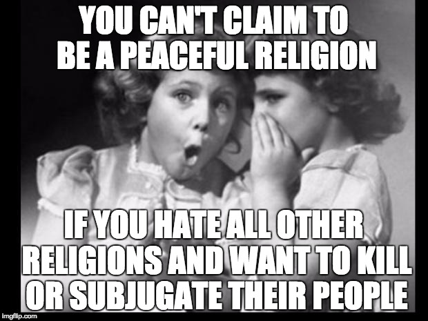 Psst I'll let you in on a secret | YOU CAN'T CLAIM TO BE A PEACEFUL RELIGION; IF YOU HATE ALL OTHER RELIGIONS AND WANT TO KILL OR SUBJUGATE THEIR PEOPLE | image tagged in psst i'll let you in on a secret | made w/ Imgflip meme maker