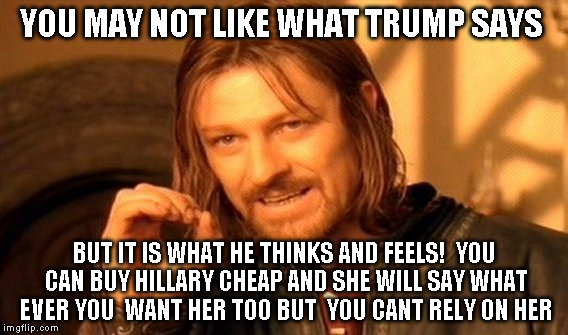 One Does Not Simply | YOU MAY NOT LIKE WHAT TRUMP SAYS; BUT IT IS WHAT HE THINKS AND FEELS!  YOU CAN BUY HILLARY CHEAP AND SHE WILL SAY WHAT EVER YOU  WANT HER TOO BUT  YOU CANT RELY ON HER | image tagged in memes,one does not simply | made w/ Imgflip meme maker
