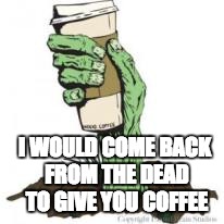 Zombie Coffee | I WOULD COME BACK FROM THE DEAD TO GIVE YOU COFFEE | image tagged in zombie coffee | made w/ Imgflip meme maker