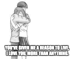 Hugz | YOU'VE GIVEN ME A REASON TO LIVE, I LOVE YOU, MORE THAN ANYTHING. | image tagged in hugz | made w/ Imgflip meme maker