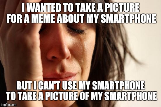 First World Problems | I WANTED TO TAKE A PICTURE FOR A MEME ABOUT MY SMARTPHONE; BUT I CAN'T USE MY SMARTPHONE TO TAKE A PICTURE OF MY SMARTPHONE | image tagged in memes,first world problems | made w/ Imgflip meme maker