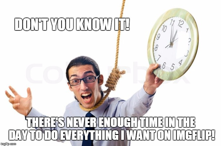 DON'T YOU KNOW IT! THERE'S NEVER ENOUGH TIME IN THE DAY TO DO EVERYTHING I WANT ON IMGFLIP! | made w/ Imgflip meme maker