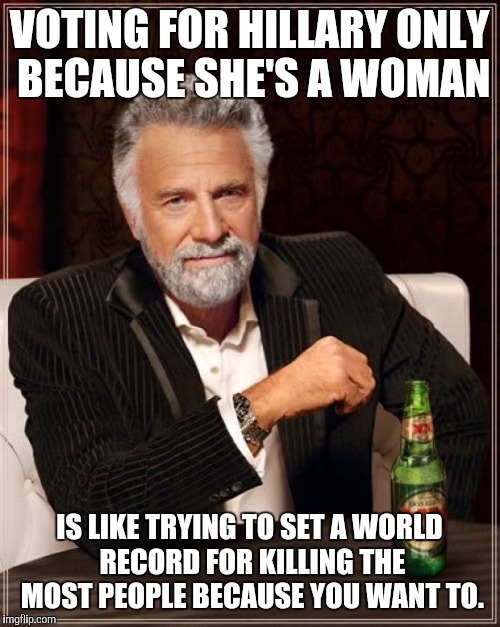 The Most Interesting Man In The World | VOTING FOR HILLARY ONLY BECAUSE SHE'S A WOMAN; IS LIKE TRYING TO SET A WORLD RECORD FOR KILLING THE MOST PEOPLE BECAUSE YOU WANT TO. | image tagged in memes,the most interesting man in the world | made w/ Imgflip meme maker