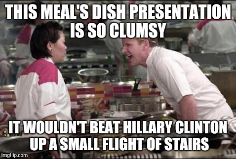 Angry Chef Gordon Ramsay | THIS MEAL'S DISH PRESENTATION IS SO CLUMSY; IT WOULDN'T BEAT HILLARY CLINTON UP A SMALL FLIGHT OF STAIRS | image tagged in memes,angry chef gordon ramsay | made w/ Imgflip meme maker