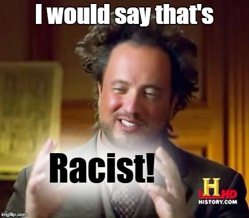 Ancient Aliens Meme | I would say that's Racist! | image tagged in memes,ancient aliens | made w/ Imgflip meme maker