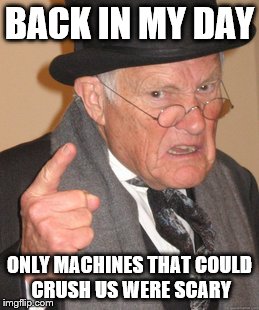 Back In My Day Meme | BACK IN MY DAY ONLY MACHINES THAT COULD CRUSH US WERE SCARY | image tagged in memes,back in my day | made w/ Imgflip meme maker