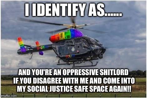 Helicopter  | I IDENTIFY AS...... AND YOU'RE AN OPPRESSIVE SHITLORD IF YOU DISAGREE WITH ME AND COME INTO MY SOCIAL JUSTICE SAFE SPACE AGAIN!! | image tagged in helicopter | made w/ Imgflip meme maker