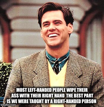 Left-handed people | MOST LEFT-HANDED PEOPLE WIPE THEIR ASS WITH THEIR RIGHT HAND 
THE BEST PART IS WE WERE TAUGHT BY A RIGHT-HANDED PERSON | image tagged in left handed,left handed people,right hand | made w/ Imgflip meme maker