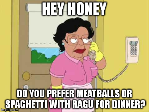 Consuela | HEY HONEY; DO YOU PREFER MEATBALLS OR SPAGHETTI WITH RAGU FOR DINNER? | image tagged in memes,consuela | made w/ Imgflip meme maker