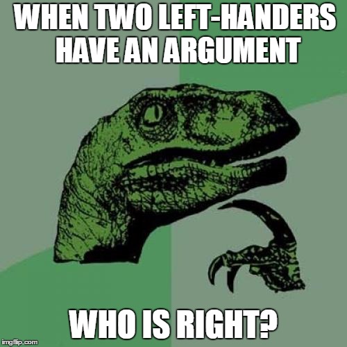 Philosoraptor Meme | WHEN TWO LEFT-HANDERS HAVE AN ARGUMENT; WHO IS RIGHT? | image tagged in memes,philosoraptor | made w/ Imgflip meme maker