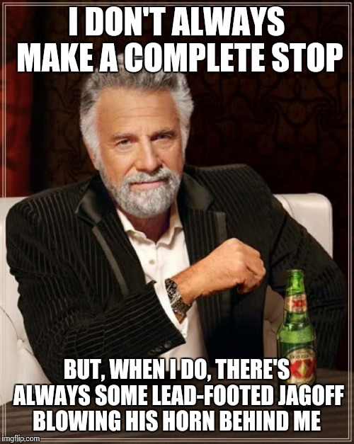 Most Interesting Man in the World | I DON'T ALWAYS MAKE A COMPLETE STOP; BUT, WHEN I DO, THERE'S ALWAYS SOME LEAD-FOOTED JAGOFF BLOWING HIS HORN BEHIND ME | image tagged in memes,the most interesting man in the world,driving | made w/ Imgflip meme maker