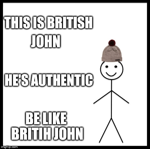 Be Like Bill Meme | THIS IS BRITISH; JOHN; HE'S AUTHENTIC; BE LIKE BRITIH JOHN | image tagged in memes,be like bill | made w/ Imgflip meme maker