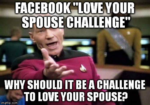 Picard Wtf Meme | FACEBOOK "LOVE YOUR SPOUSE CHALLENGE"; WHY SHOULD IT BE A CHALLENGE TO LOVE YOUR SPOUSE? | image tagged in memes,picard wtf | made w/ Imgflip meme maker