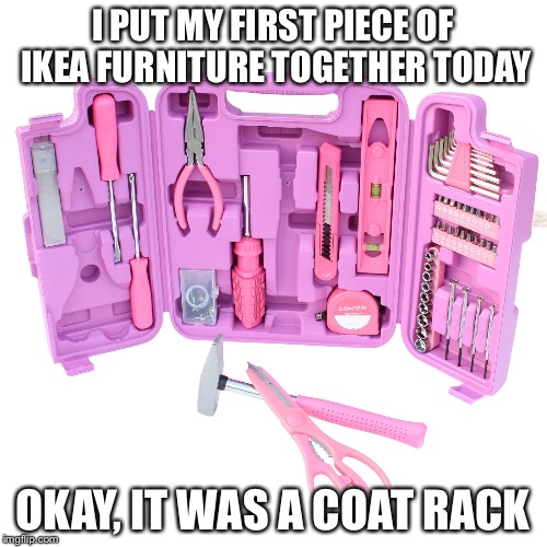 But still ..... | I PUT MY FIRST PIECE OF IKEA FURNITURE TOGETHER TODAY; OKAY, IT WAS A COAT RACK | image tagged in tools | made w/ Imgflip meme maker