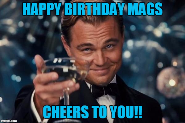 Leonardo Dicaprio Cheers | HAPPY BIRTHDAY MAGS; CHEERS TO YOU!! | image tagged in memes,leonardo dicaprio cheers | made w/ Imgflip meme maker