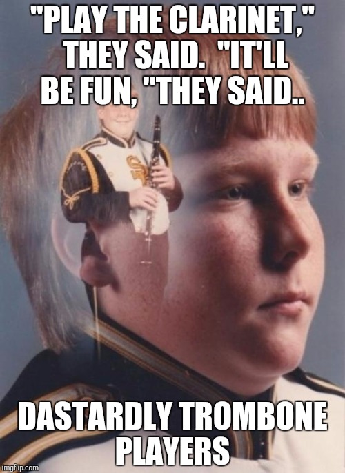 PTSD Clarinet Boy | "PLAY THE CLARINET," THEY SAID. 
"IT'LL BE FUN, "THEY SAID.. DASTARDLY TROMBONE PLAYERS | image tagged in memes,ptsd clarinet boy | made w/ Imgflip meme maker