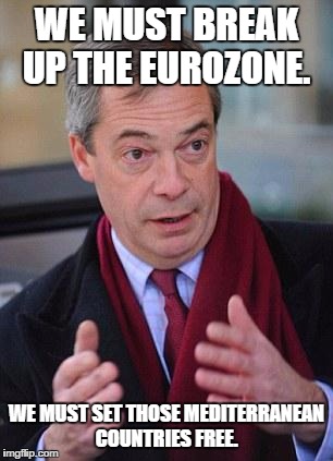Nigel Farage |  WE MUST BREAK UP THE EUROZONE. WE MUST SET THOSE MEDITERRANEAN COUNTRIES FREE. | image tagged in nigel farage | made w/ Imgflip meme maker
