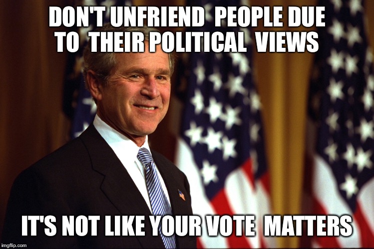Doesn't matter  | DON'T UNFRIEND
 PEOPLE DUE TO 
THEIR POLITICAL 
VIEWS; IT'S NOT LIKE
YOUR VOTE 
MATTERS | image tagged in george w bush,vote,political,politicians,political meme,political memes | made w/ Imgflip meme maker