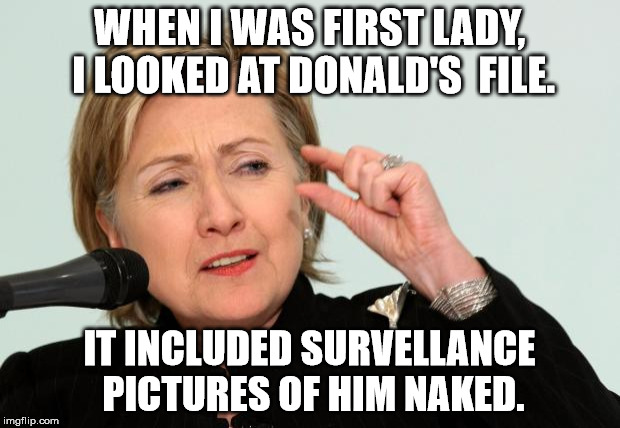 HILLARY HITS TRUMP BELOW THE BELT! | WHEN I WAS FIRST LADY, I LOOKED AT DONALD'S  FILE. IT INCLUDED SURVELLANCE PICTURES OF HIM NAKED. | image tagged in hillary clinton fingers,donald trump,trump 2016,trump about to lose it,elections 2016,hillary clinton | made w/ Imgflip meme maker
